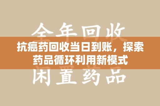 宜昌抗癌药回收当日到账，探索药品循环利用新模式