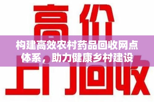 宜昌构建高效农村药品回收网点体系，助力健康乡村建设