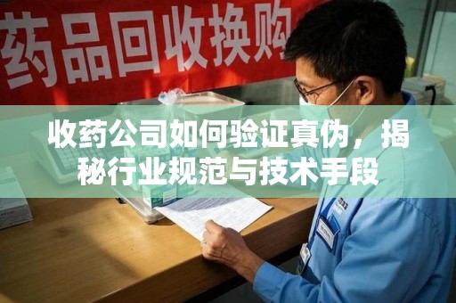 宜昌收药公司如何验证真伪，揭秘行业规范与技术手段
