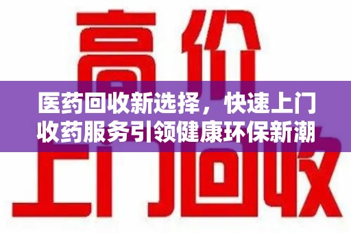宜昌医药回收新选择，快速上门收药服务引领健康环保新潮流