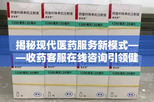 宜昌揭秘现代医药服务新模式——收药客服在线咨询引领健康生活