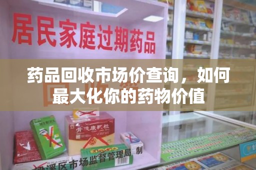 宜昌药品回收市场价查询，如何最大化你的药物价值