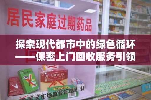 宜昌探索现代都市中的绿色循环——保密上门回收服务引领资源再生新潮流