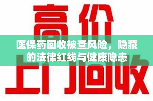 宜昌医保药回收被查风险，隐藏的法律红线与健康隐患