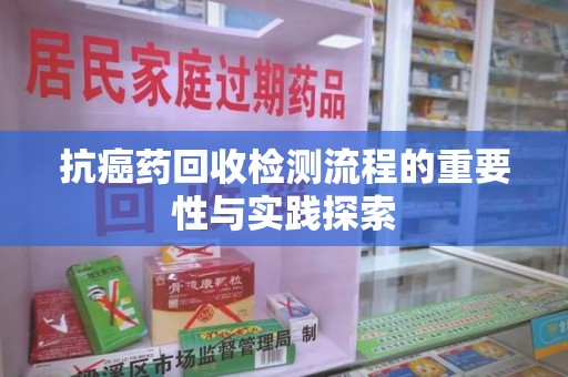 宜昌抗癌药回收检测流程的重要性与实践探索
