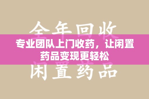 宜昌专业团队上门收药，让闲置药品变现更轻松