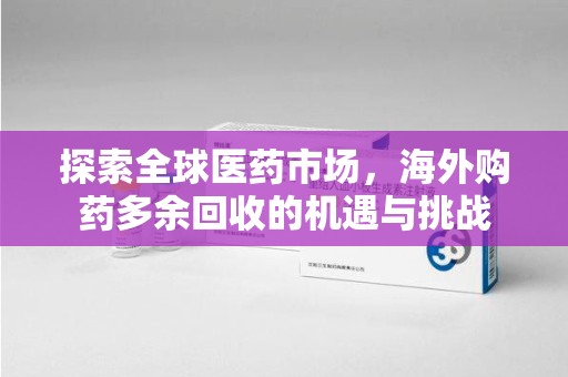 宜昌探索全球医药市场，海外购药多余回收的机遇与挑战