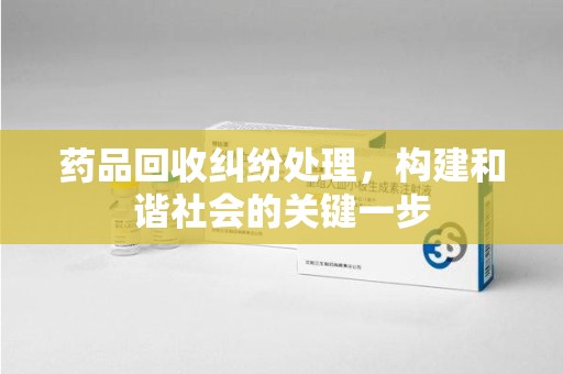 宜昌药品回收纠纷处理，构建和谐社会的关键一步