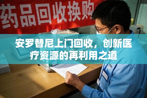 宜昌安罗替尼上门回收，创新医疗资源的再利用之道