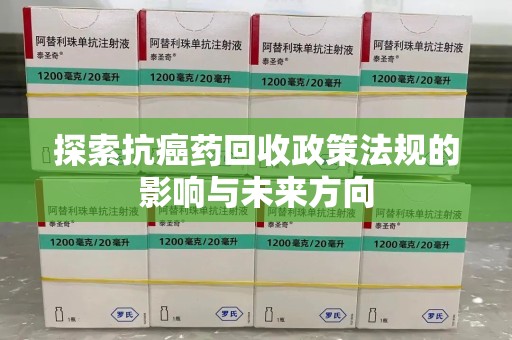 宜昌探索抗癌药回收政策法规的影响与未来方向