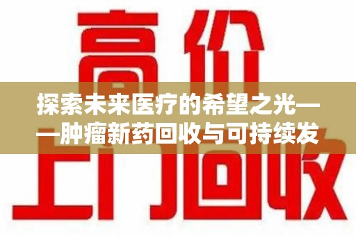 宜昌探索未来医疗的希望之光——肿瘤新药回收与可持续发展的创新之路