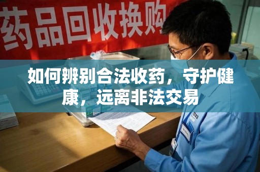 宜昌如何辨别合法收药，守护健康，远离非法交易