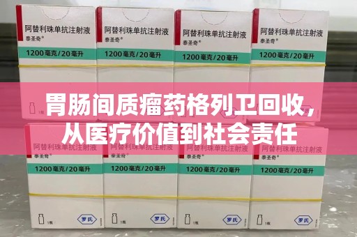 宜昌胃肠间质瘤药格列卫回收，从医疗价值到社会责任