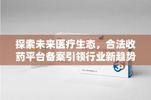 宜昌探索未来医疗生态，合法收药平台备案引领行业新趋势