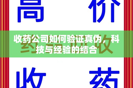 宜昌收药公司如何验证真伪，科技与经验的结合