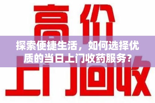 宜昌探索便捷生活，如何选择优质的当日上门收药服务？