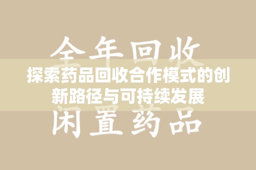 宜昌探索药品回收合作模式的创新路径与可持续发展