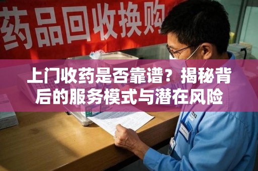 宜昌上门收药是否靠谱？揭秘背后的服务模式与潜在风险