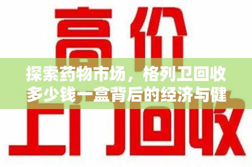 宜昌探索药物市场，格列卫回收多少钱一盒背后的经济与健康平衡
