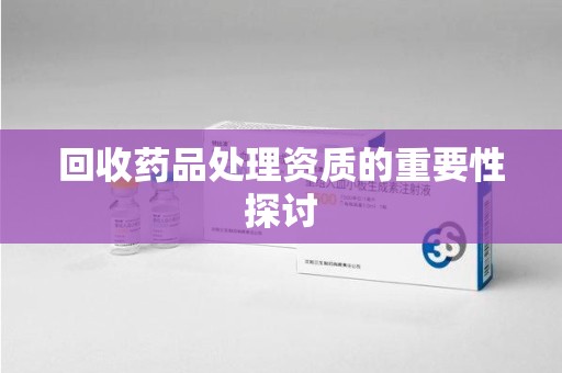 宜昌回收药品处理资质的重要性探讨