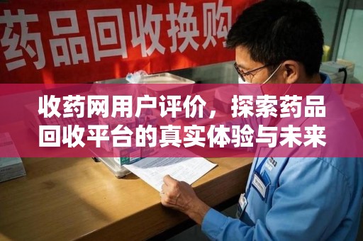 宜昌收药网用户评价，探索药品回收平台的真实体验与未来发展