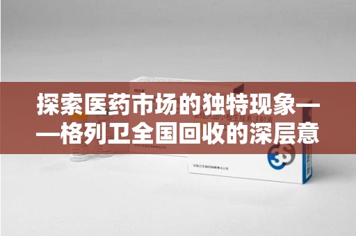 宜昌探索医药市场的独特现象——格列卫全国回收的深层意义