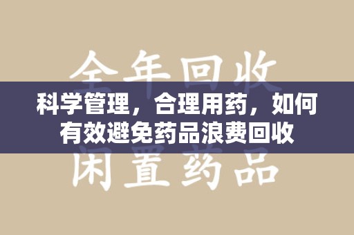 宜昌科学管理，合理用药，如何有效避免药品浪费回收