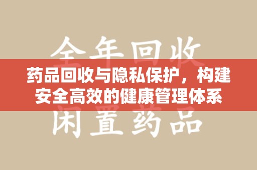 宜昌药品回收与隐私保护，构建安全高效的健康管理体系