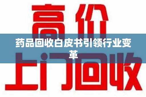 宜昌药品回收白皮书引领行业变革