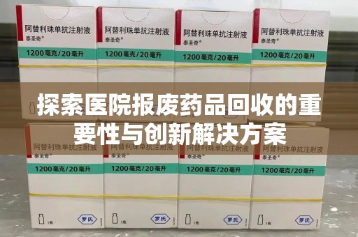 宜昌探索医院报废药品回收的重要性与创新解决方案