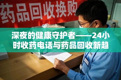 宜昌深夜的健康守护者——24小时收药电话与药品回收新趋势