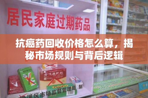 宜昌抗癌药回收价格怎么算，揭秘市场规则与背后逻辑
