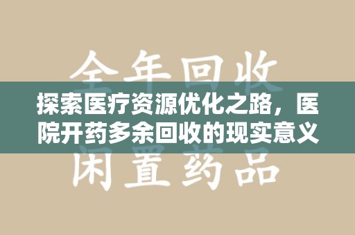 宜昌探索医疗资源优化之路，医院开药多余回收的现实意义与未来方向