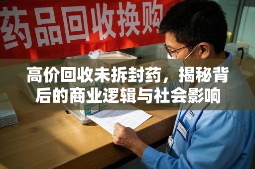 宜昌高价回收未拆封药，揭秘背后的商业逻辑与社会影响