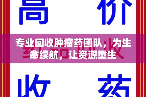 宜昌专业回收肿瘤药团队，为生命续航，让资源重生