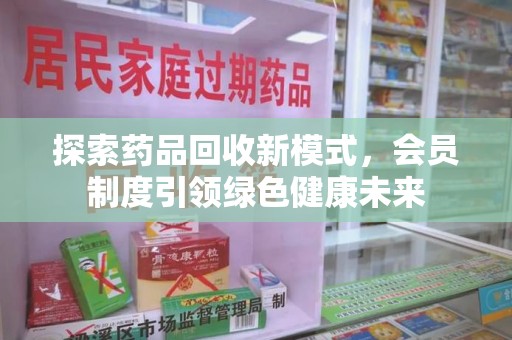 宜昌探索药品回收新模式，会员制度引领绿色健康未来