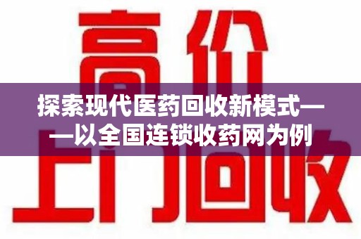 宜昌探索现代医药回收新模式——以全国连锁收药网为例