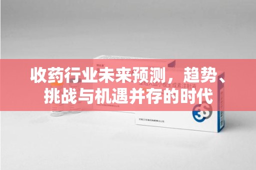 宜昌收药行业未来预测，趋势、挑战与机遇并存的时代