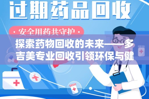 宜昌探索药物回收的未来——多吉美专业回收引领环保与健康新趋势