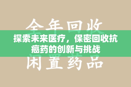 宜昌探索未来医疗，保密回收抗癌药的创新与挑战