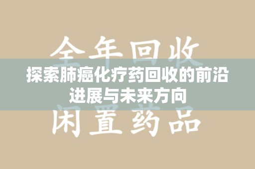 宜昌探索肺癌化疗药回收的前沿进展与未来方向