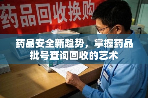 宜昌药品安全新趋势，掌握药品批号查询回收的艺术