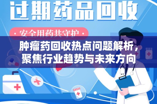 宜昌肿瘤药回收热点问题解析，聚焦行业趋势与未来方向