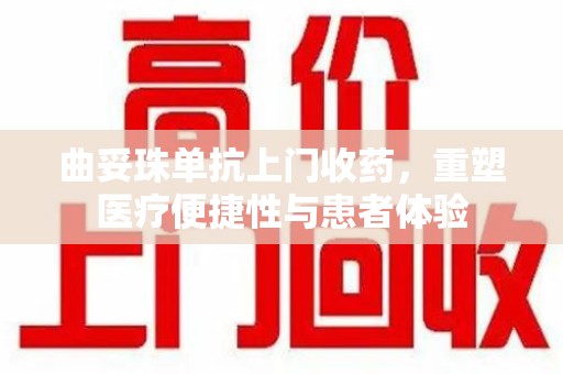 宜昌曲妥珠单抗上门收药，重塑医疗便捷性与患者体验