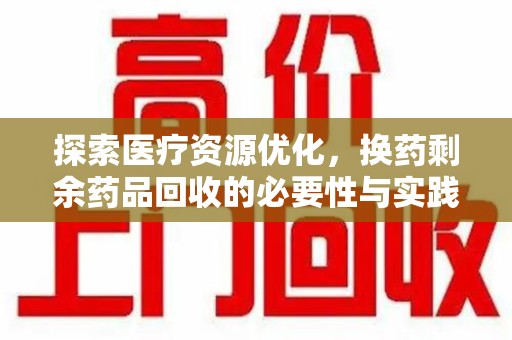 宜昌探索医疗资源优化，换药剩余药品回收的必要性与实践路径