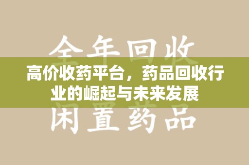 宜昌高价收药平台，药品回收行业的崛起与未来发展