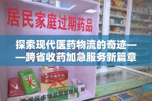 宜昌探索现代医药物流的奇迹——跨省收药加急服务新篇章