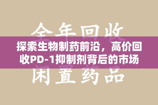 宜昌探索生物制药前沿，高价回收PD-1抑制剂背后的市场与技术分析