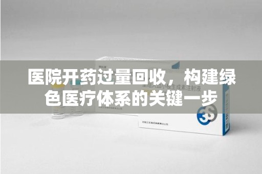 宜昌医院开药过量回收，构建绿色医疗体系的关键一步