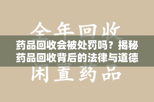 宜昌药品回收会被处罚吗？揭秘药品回收背后的法律与道德